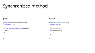 Synchronized method
Java
public class SynchronizedCounter {
private int c = 0;
public synchronized void increment() {
c++;
}
…
}
Kotlin
class SynchronizedCounter {
private var c = 0
@Synchronized
fun increment() {
c++
}
…
}
 