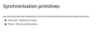 Synchronization primitives
java.util.concurrent also implements concurrent data structures and synchronization primitives.
● Exchanger – Blocking exchange
● Phaser – Barrier synchronization
 