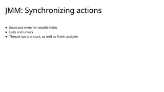 JMM: Synchronizing actions
● Read and write for volatile fields
● Lock and unlock
● Thread run and start, as well as finish and join
 