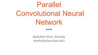 Parallel
Convolutional Neural
Network
Abdullah Khan Zehady
azehady@purdue.edu
 