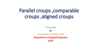 Parallel croups ,comparable
croups ,aligned croups
Presented
By
Ataulghafer & Shoiba sabir
Department of applied linguistics
GCUF
 