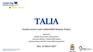 TALIA
Parallel sessions with CoWorkMED Modular Project
Organisers
Brigitte Trousse (Inria, Talia partner )
Francesco Molinari (Creative MED expert)
Léonard Lévêque (AVITEM, CoWorkMED lead partner)
Bari, 15 March 2017
 