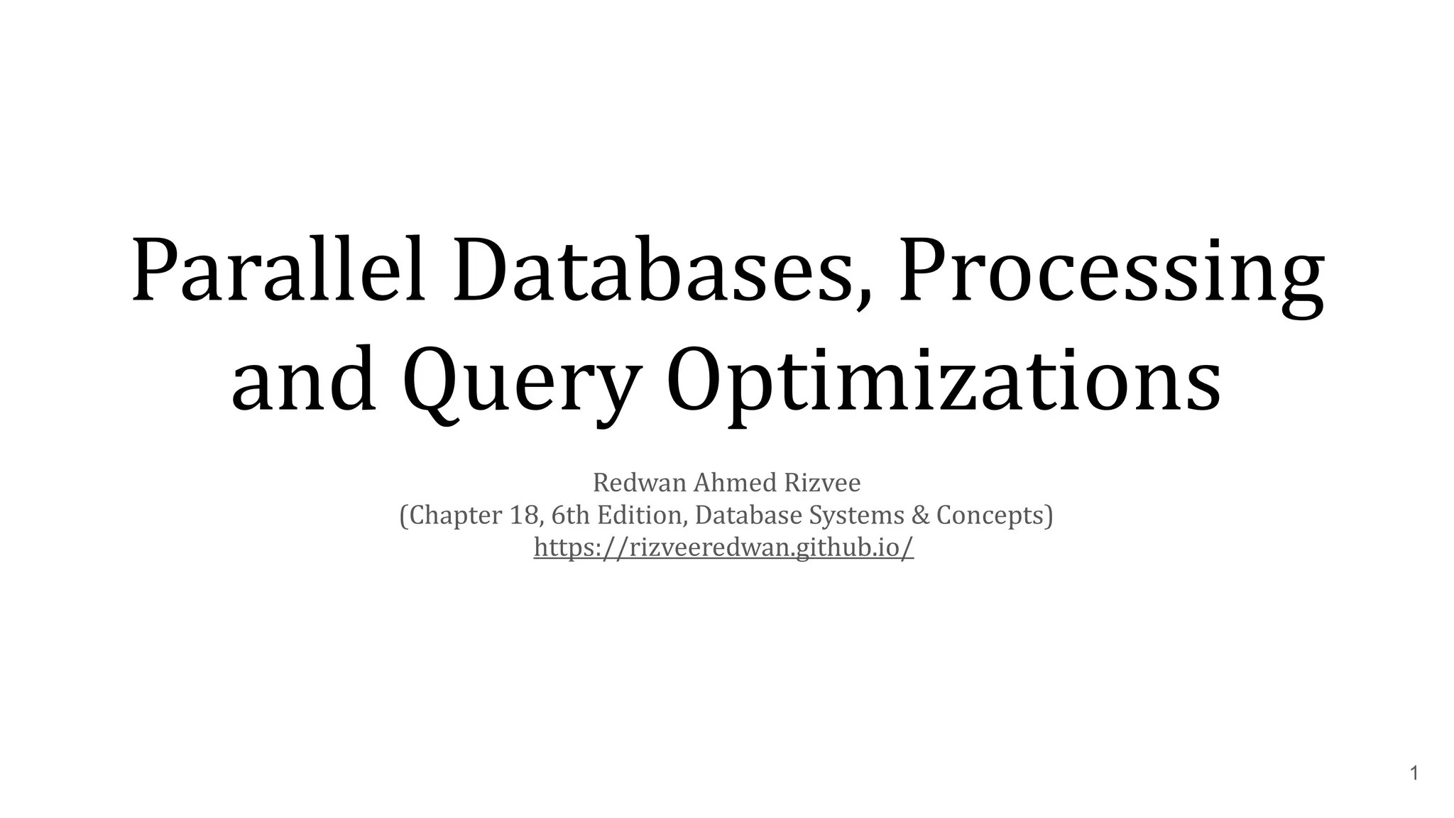Parallel Databases, Processing and Query Optimizations 1 Redwan Ahmed Rizvee (Chapter 18, 6th Edition, Database Systems & Concepts) https://rizveeredwan.github.io/ 