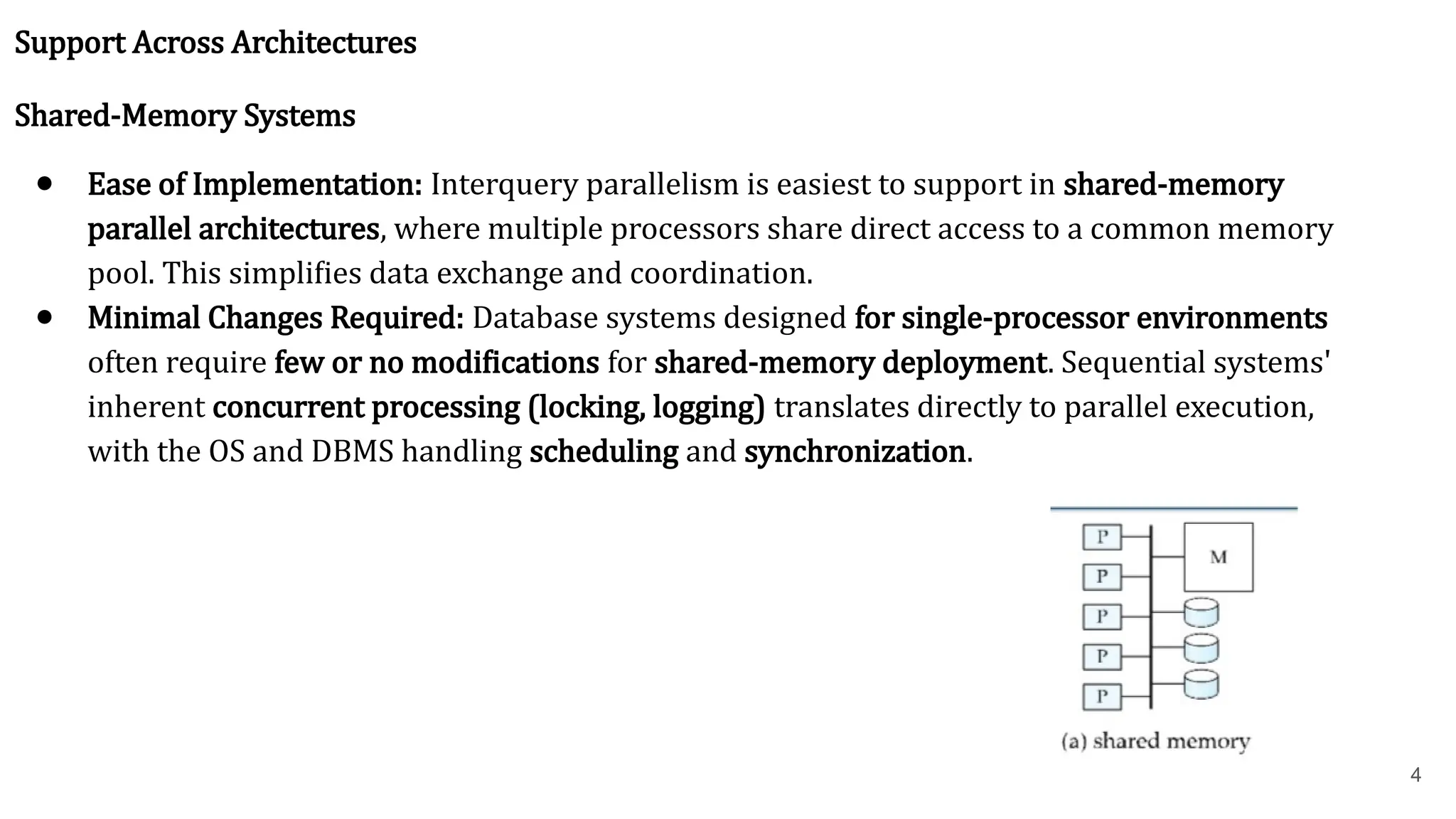 Support Across Architectures Shared-Memory Systems ● Ease of Implementation: Interquery parallelism is easiest to support in shared-memory parallel architectures, where multiple processors share direct access to a common memory pool. This simplifies data exchange and coordination. ● Minimal Changes Required: Database systems designed for single-processor environments often require few or no modifications for shared-memory deployment. Sequential systems' inherent concurrent processing (locking, logging) translates directly to parallel execution, with the OS and DBMS handling scheduling and synchronization. 4 