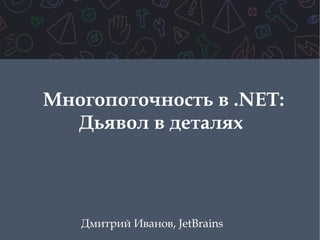 Многопоточность в .NET:
Дьявол в деталях
Дмитрий Иванов, JetBrains
 