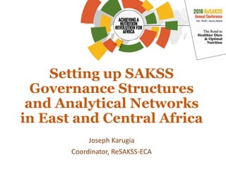 Setting up SAKSS
Governance Structures
and Analytical Networks
in East and Central Africa
Joseph Karugia
Coordinator, ReSAKSS-ECA
 