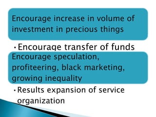 Encourage increase in volume of
investment in precious things
•Encourage transfer of funds
Encourage speculation,
profiteering, black marketing,
growing inequality
•Results expansion of service
organization
 