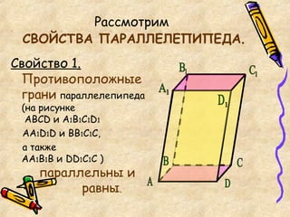 Рассмотрим  СВОЙСТВА ПАРАЛЛЕЛЕПИПЕДА . Свойство 1 . Противоположные  грани  параллелепипеда  (на рисунке  АВС D  и А 1 В 1 С 1 D 1 АА 1 D 1 D  и ВВ 1 С 1 С, а также АА 1 В 1 В и  DD 1 С 1 С )    параллельны и    равны . А C D 1 С 1 В 1 А 1 B D 