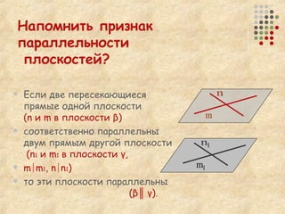 Напомнить признак параллельности  плоскостей?   Если две пересекающиеся прямые одной плоскости  ( n  и  m  в плоскости  β ) соответственно параллельны двум прямым другой плоскости   ( n 1  и  m 1   в плоскости  γ , m ║ m 1 ,  n ║ n 1 ) то эти плоскости параллельны   ( β ║  γ ) . n m m 1 n 1 