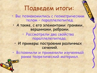 Подведем итоги: Вы познакомились с геометрическим телом – параллелепипед. А также, с его элементами: гранями, вершинами, ребрами. Рассмотрели два свойства параллелепипеда.  И примеры построения различных сечений. Вспомнили и применили изученный ранее теоретический материал. 