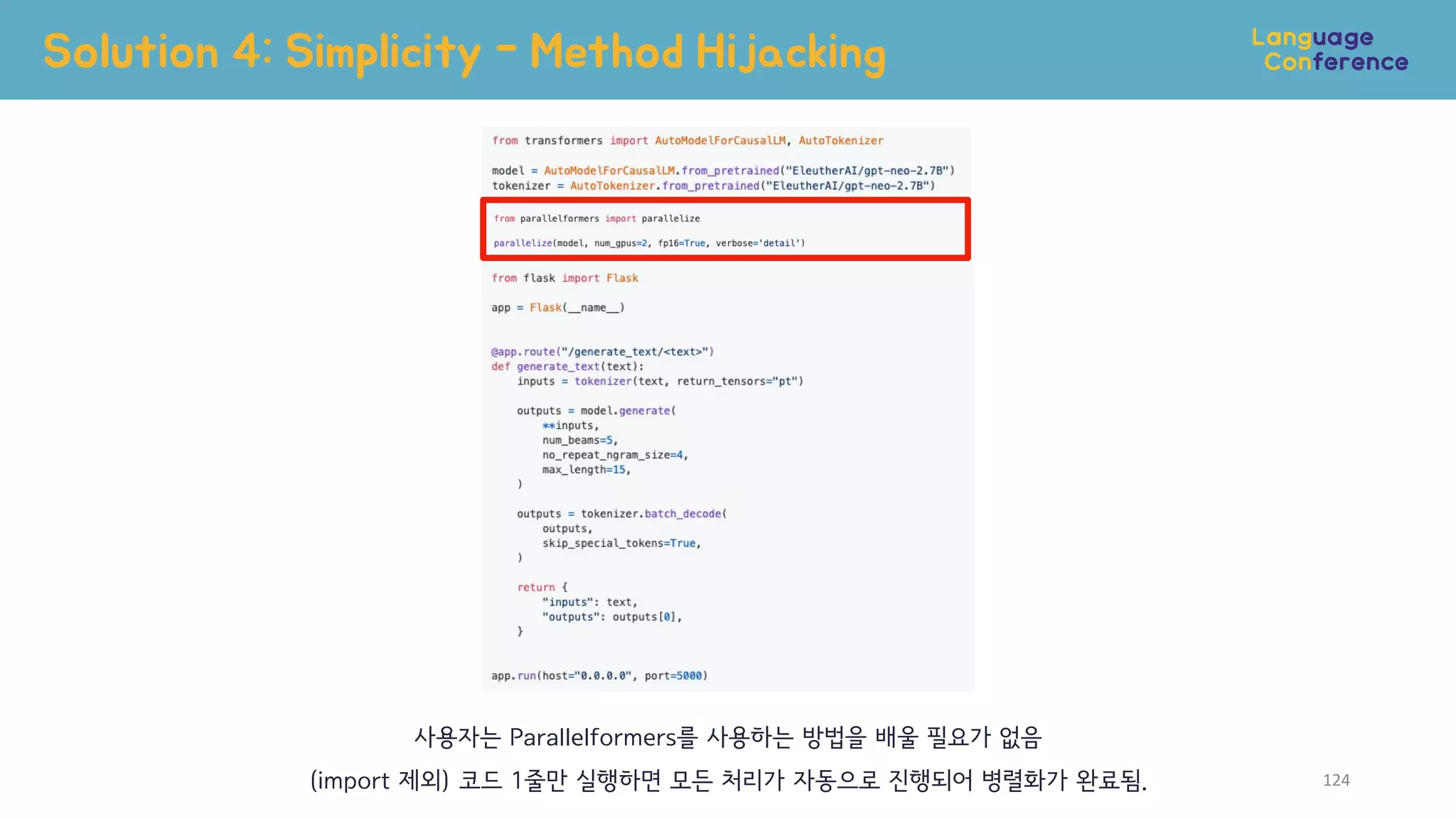 Solution 4: Simplicity - Method Hijacking
124
사용자는 Parallelformers를 사용하는 방법을 배울 필요가 없음
(import 제외) 코드 1줄만 실행하면 모든 처리가 자동으로 진행되어 병렬화가 완료됨.
 