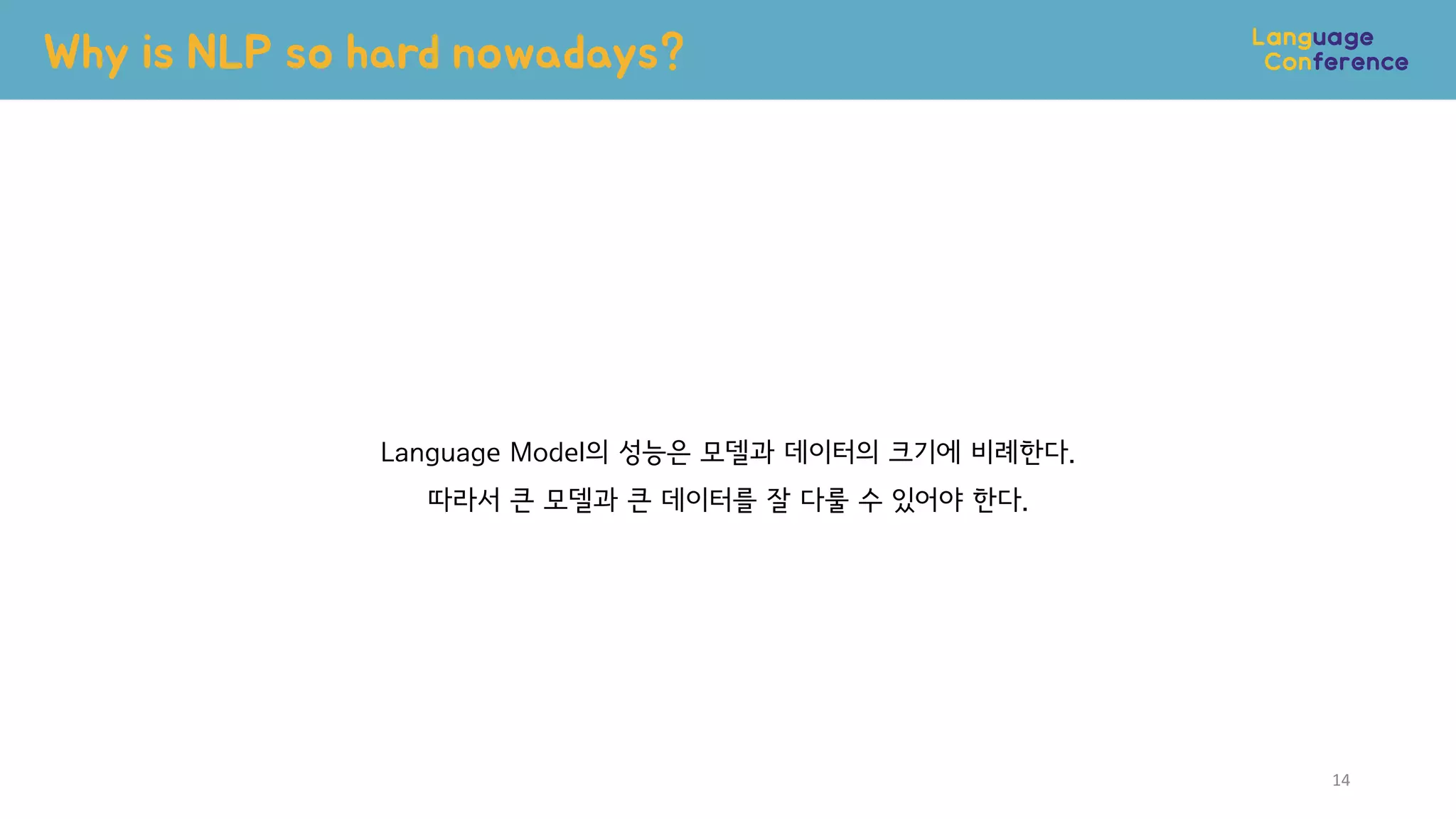 Why is NLP so hard nowadays?
14
Language Model의 성능은 모델과 데이터의 크기에 비례한다.
따라서 큰 모델과 큰 데이터를 잘 다룰 수 있어야 한다.
 