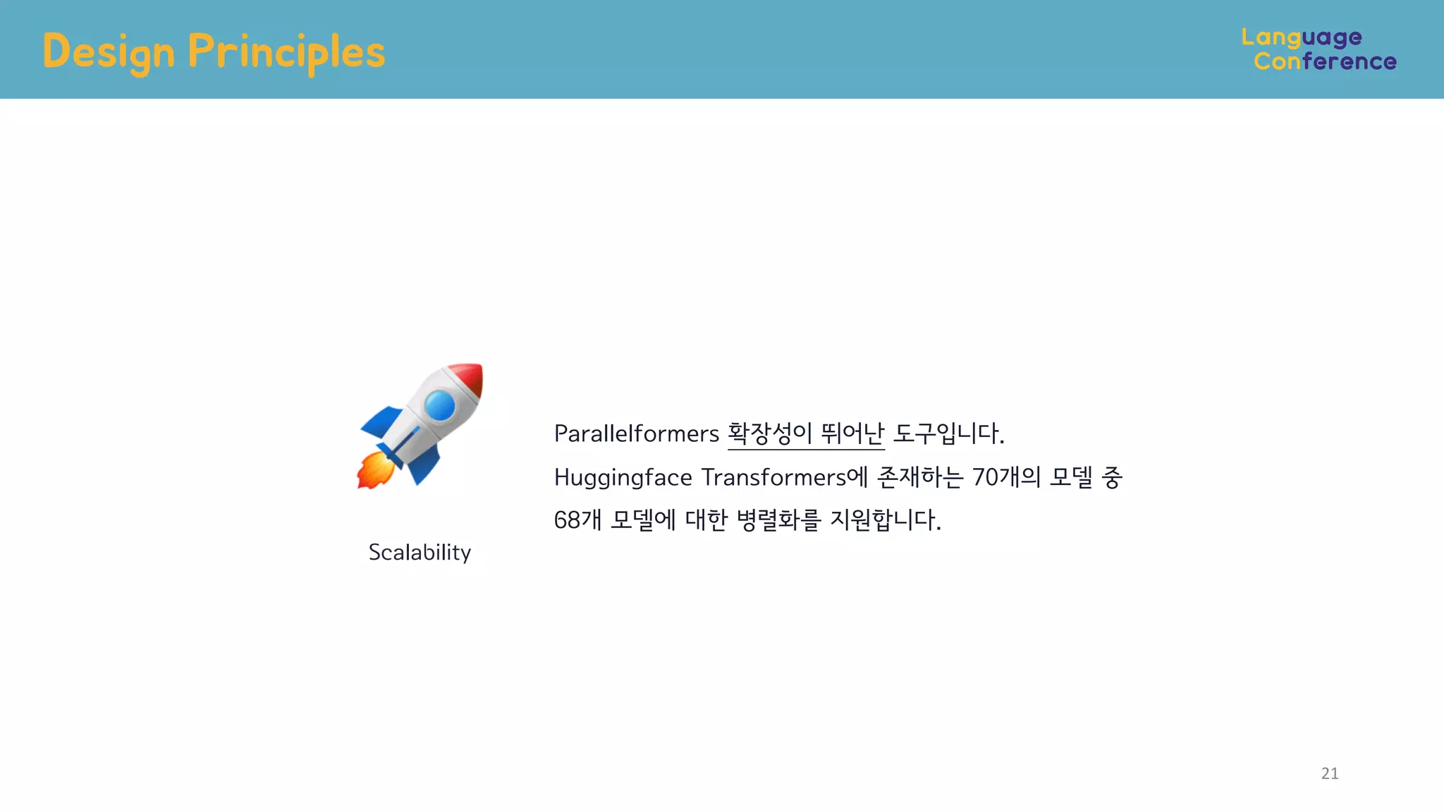 Design Principles
21
Scalability
Parallelformers 확장성이 뛰어난 도구입니다.
Huggingface Transformers에 존재하는 70개의 모델 중
68개 모델에 대한 병렬화를 지원합니다.
 