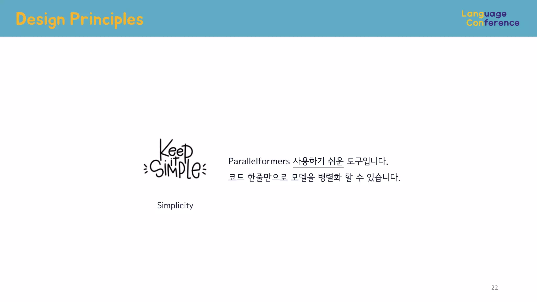 Design Principles
22
Simplicity
Parallelformers 사용하기 쉬운 도구입니다.
코드 한줄만으로 모델을 병렬화 할 수 있습니다.
 