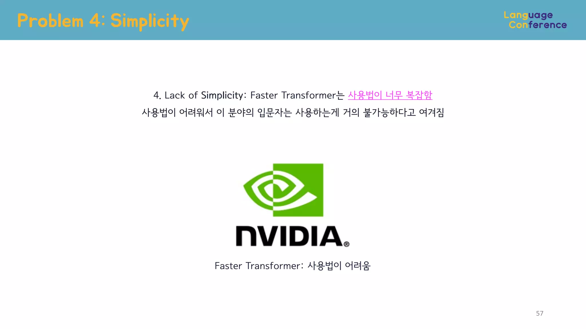 Problem 4: Simplicity
57
Faster Transformer: 사용법이 어려움
4. Lack of Simplicity: Faster Transformer는 사용법이 너무 복잡함
사용법이 어려워서 이 분야의 입문자는 사용하는게 거의 불가능하다고 여겨짐
 