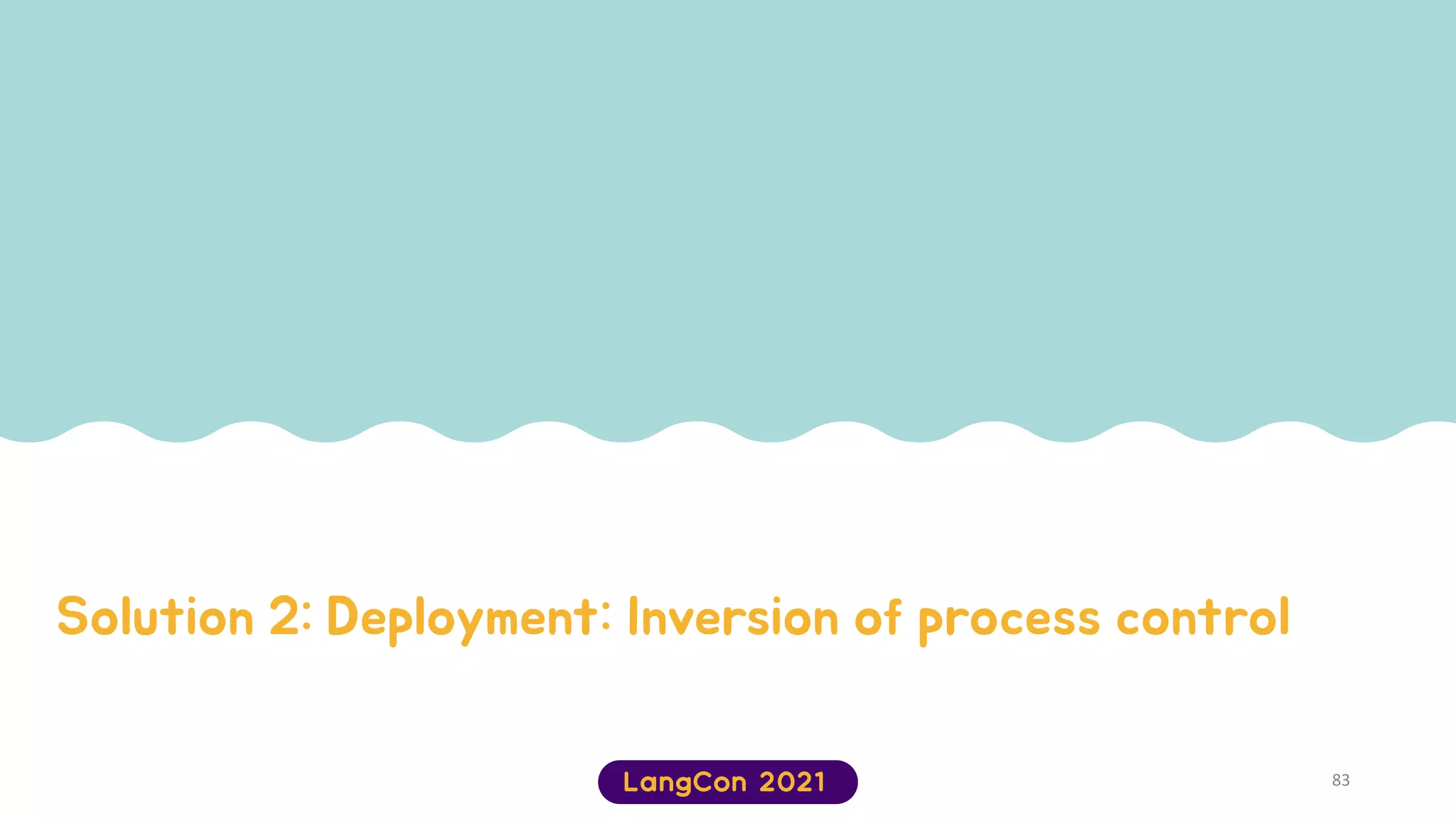 Solution 2: Deployment: Inversion of process control
83
 