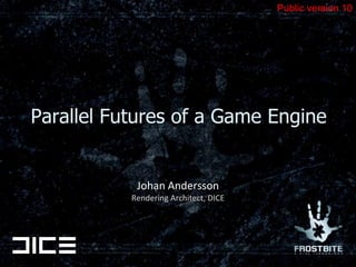 Public version 10 Parallel Futures of a Game Engine Johan Andersson Rendering Architect, DICE 
