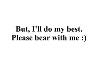 But, I'll do my best.
Please bear with me :)
 