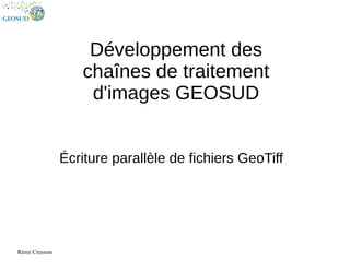 Rémi Cresson
Développement des
chaînes de traitement
d'images GEOSUD
Écriture parallèle de fichiers GeoTiff
 