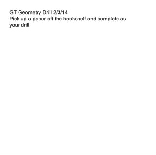 GT Geometry Drill 2/3/14
Pick up a paper off the bookshelf and complete as
your drill

 