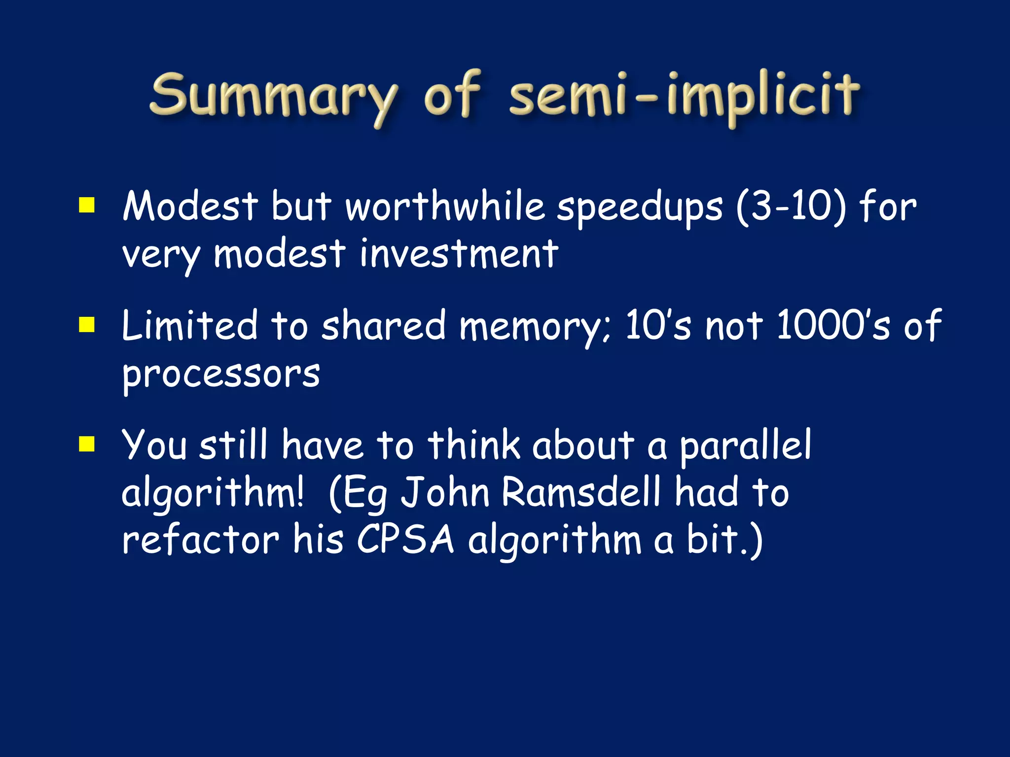  Modest but worthwhile speedups (3-10) for
  very modest investment
 Limited to shared memory; 10’s not 1000’s of
  processors
 You still have to think about a parallel
  algorithm! (Eg John Ramsdell had to
  refactor his CPSA algorithm a bit.)
 