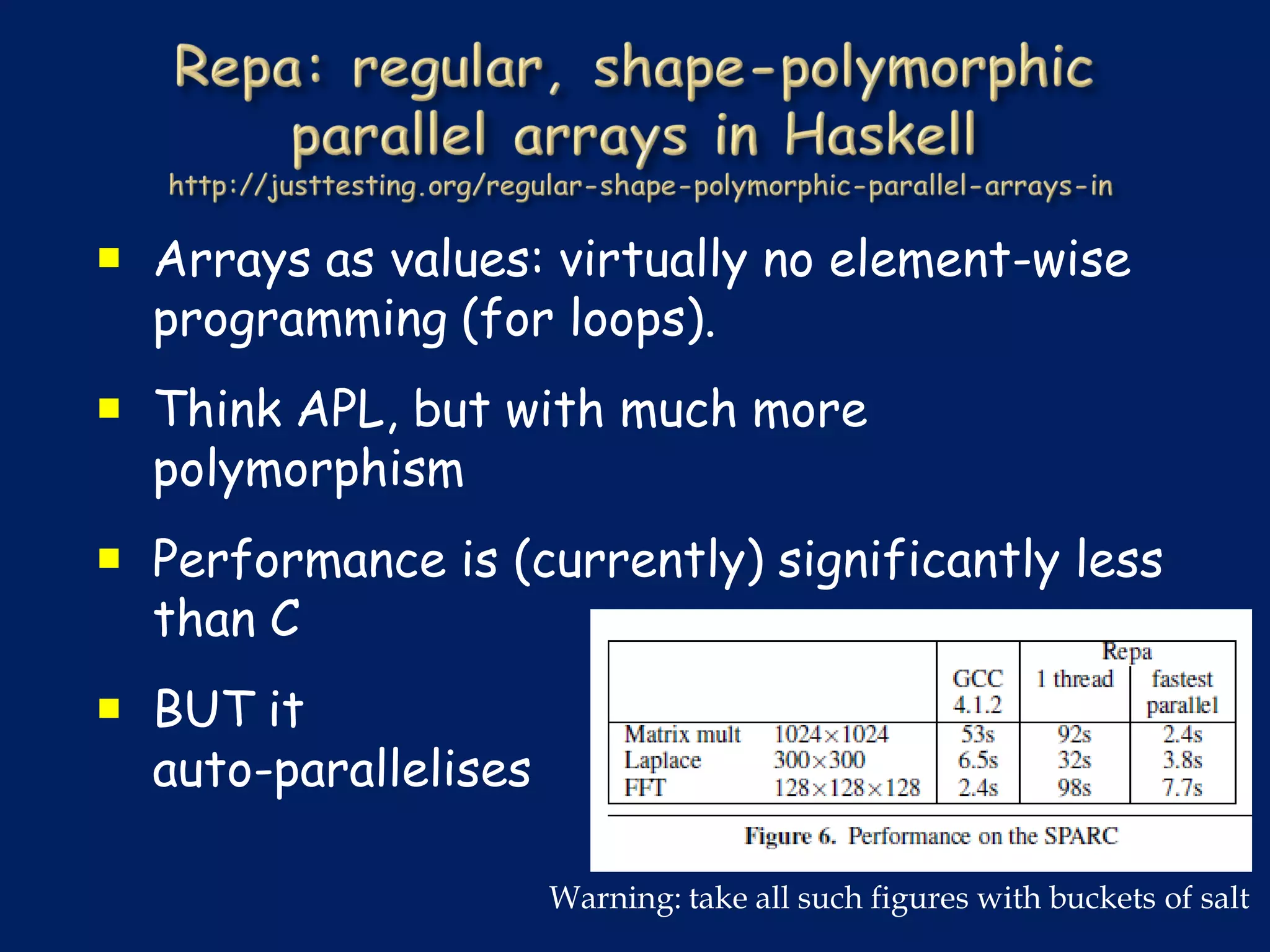  Arrays as values: virtually no element-wise
  programming (for loops).
 Think APL, but with much more
  polymorphism
 Performance is (currently) significantly less
  than C
 BUT it
  auto-parallelises

                      Warning: take all such figures with buckets of salt
 