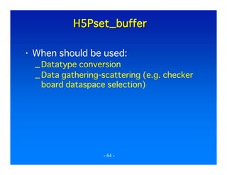 H5Pset_buffer
When should be used:
_ Datatype conversion
_ Data gathering-scattering (e.g. checker
board dataspace selection)

- 64 -

 