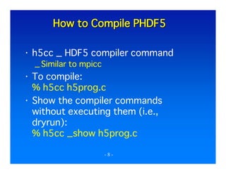 How to Compile PHDF5
h5cc _ HDF5 compiler command
_ Similar to mpicc

To compile:
% h5cc h5prog.c
Show the compiler commands
without executing them (i.e.,
dryrun):
% h5cc _show h5prog.c
-8-

 