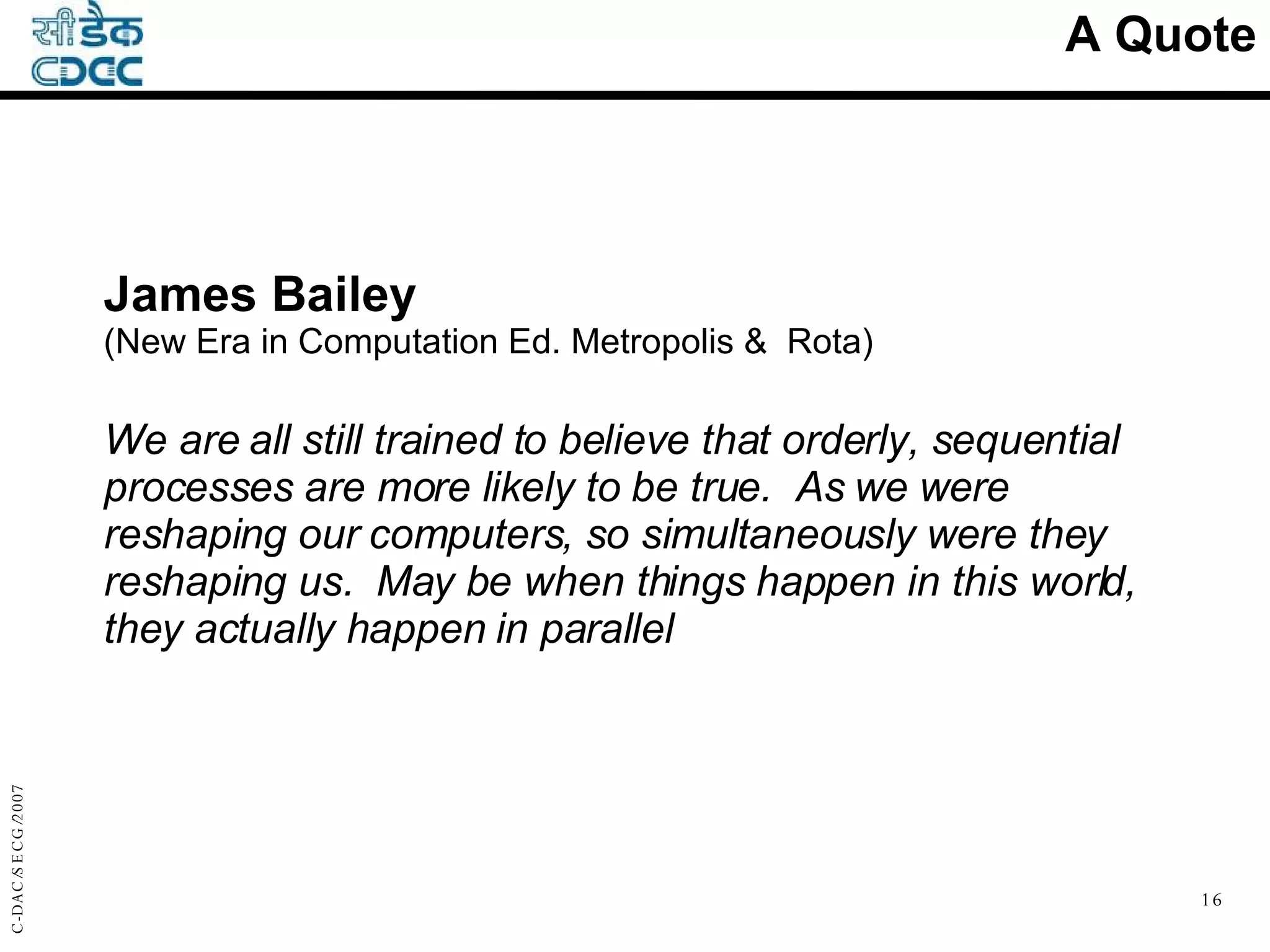 James Bailey  (New Era in Computation Ed. Metropolis &  Rota) We are all still trained to believe that orderly, sequential processes are more likely to be true.  As we were reshaping our computers, so simultaneously were they reshaping us.  May be when things happen in this world, they actually happen in parallel A Quote 
