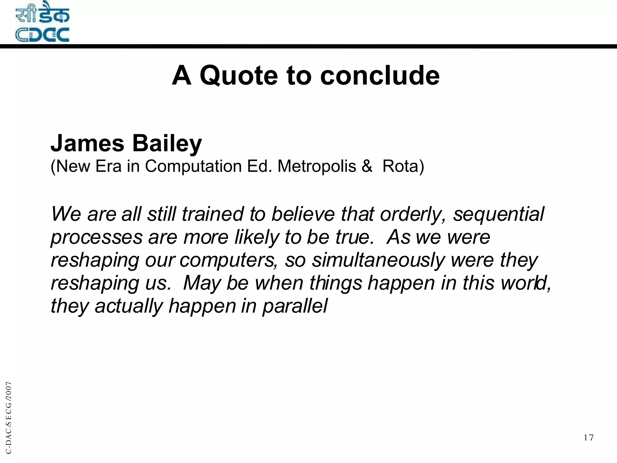 James Bailey  (New Era in Computation Ed. Metropolis &  Rota) We are all still trained to believe that orderly, sequential processes are more likely to be true.  As we were reshaping our computers, so simultaneously were they reshaping us.  May be when things happen in this world, they actually happen in parallel A Quote to conclude 