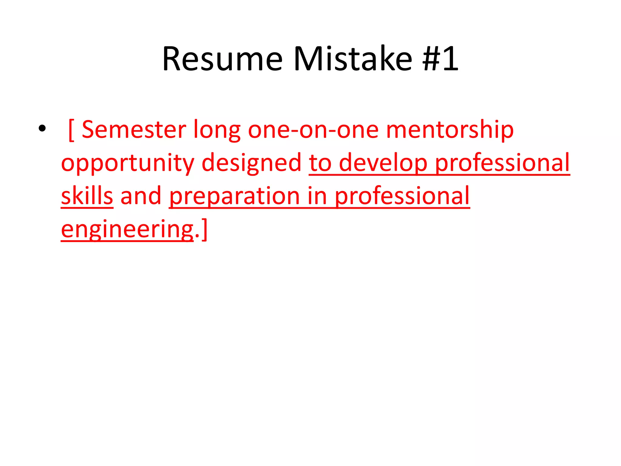 Resume Mistake #1
• [ Semester long one-on-one mentorship
opportunity designed to develop professional
skills and preparation in professional
engineering.]
 