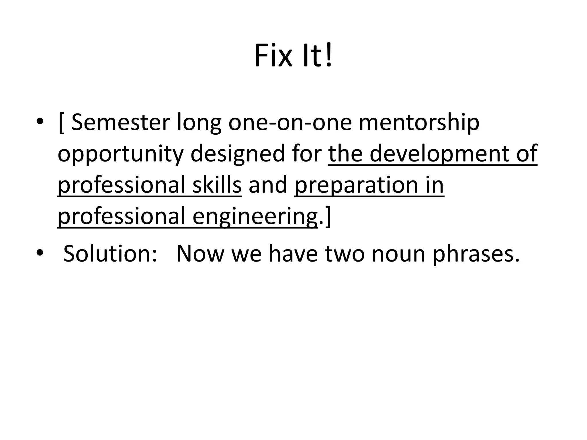 Fix It!
• [ Semester long one-on-one mentorship
opportunity designed for the development of
professional skills and preparation in
professional engineering.]
• Solution: Now we have two noun phrases.
 
