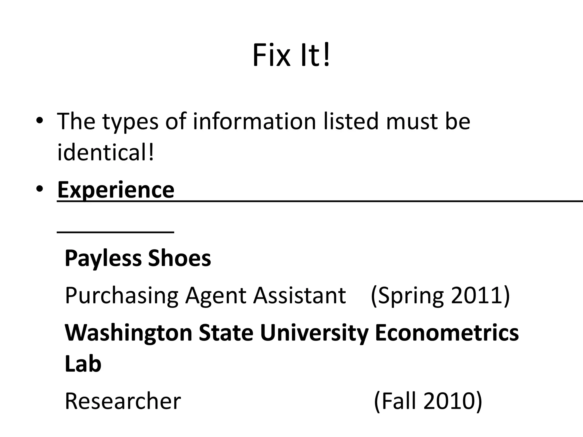 Fix It!
• The types of information listed must be
identical!
• Experience
Payless Shoes
Purchasing Agent Assistant (Spring 2011)
Washington State University Econometrics
Lab
Researcher (Fall 2010)
 