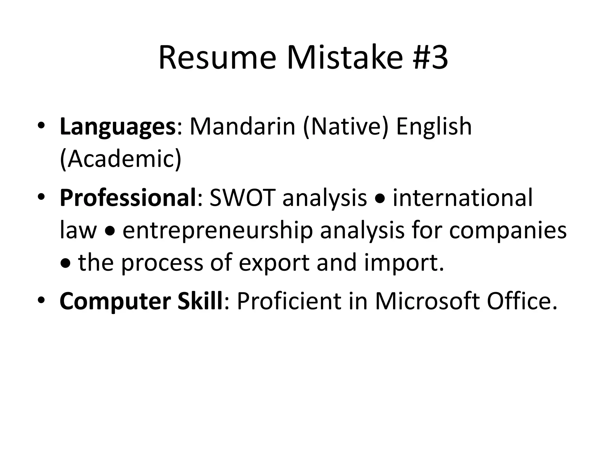 Resume Mistake #3
• Languages: Mandarin (Native) English
(Academic)
• Professional: SWOT analysis  international
law  entrepreneurship analysis for companies
 the process of export and import.
• Computer Skill: Proficient in Microsoft Office.
 
