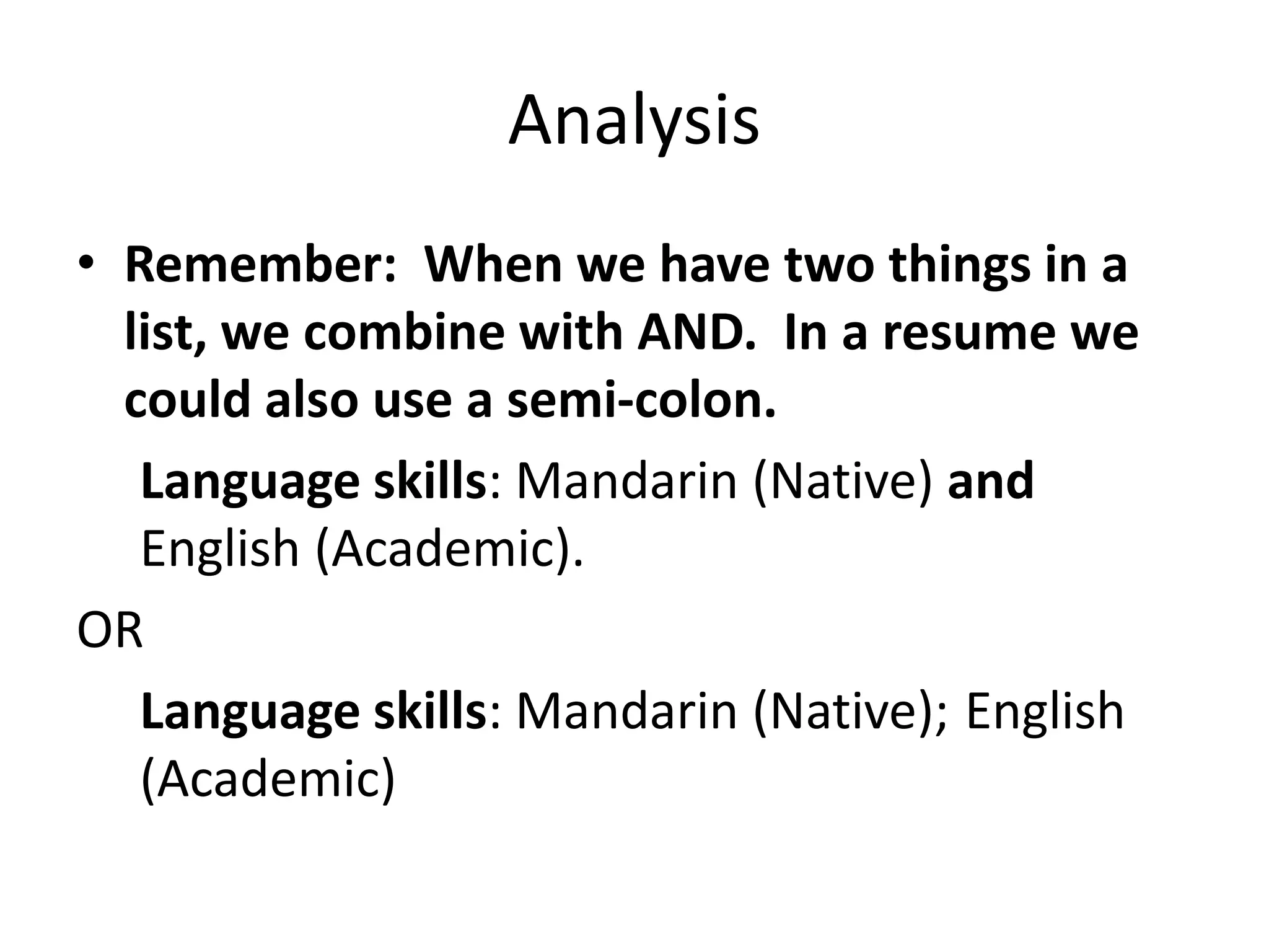 Analysis
• Remember: When we have two things in a
list, we combine with AND. In a resume we
could also use a semi-colon.
Language skills: Mandarin (Native) and
English (Academic).
OR
Language skills: Mandarin (Native); English
(Academic)
 