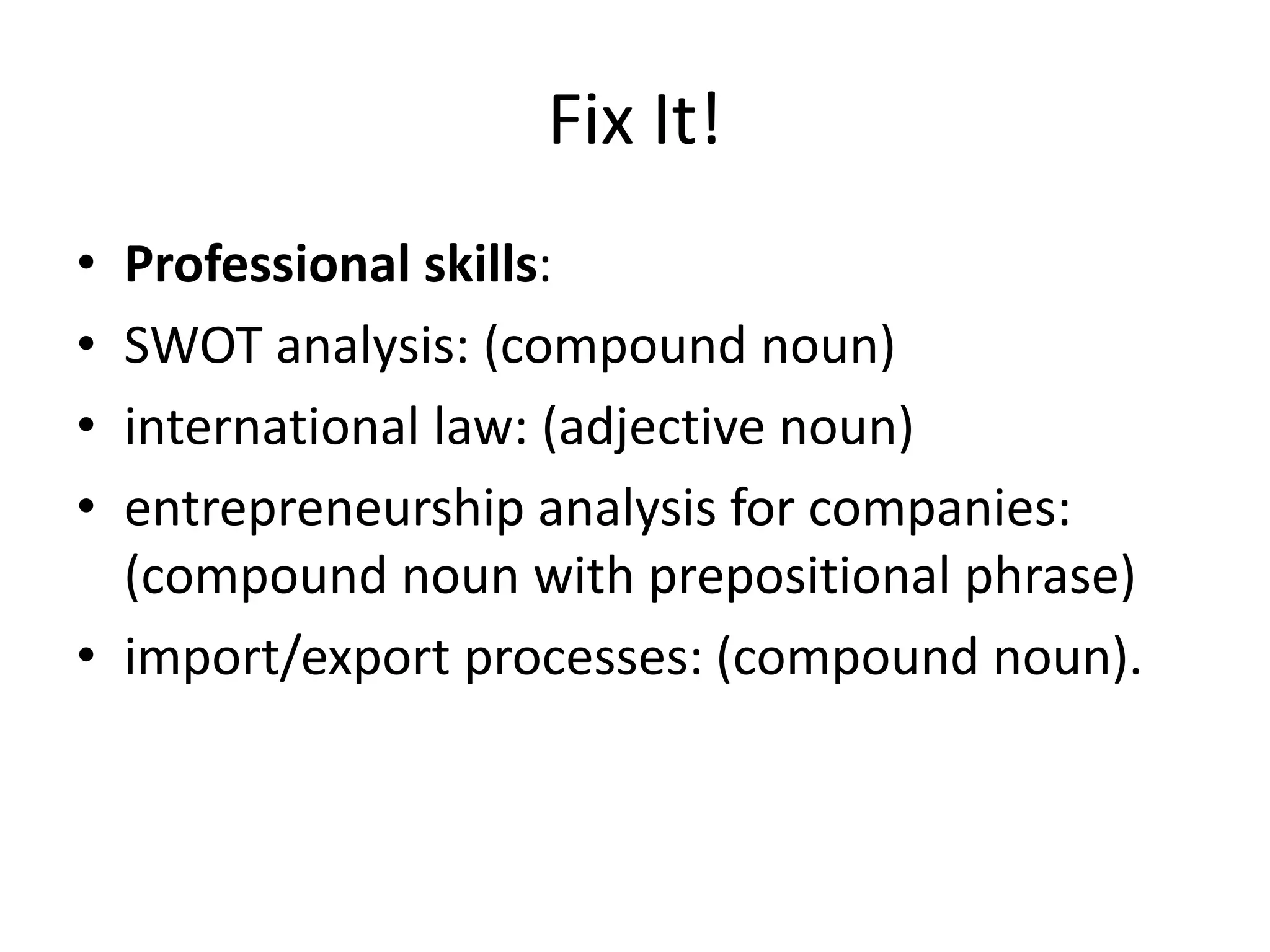 Fix It!
• Professional skills:
• SWOT analysis: (compound noun)
• international law: (adjective noun)
• entrepreneurship analysis for companies:
(compound noun with prepositional phrase)
• import/export processes: (compound noun).
 