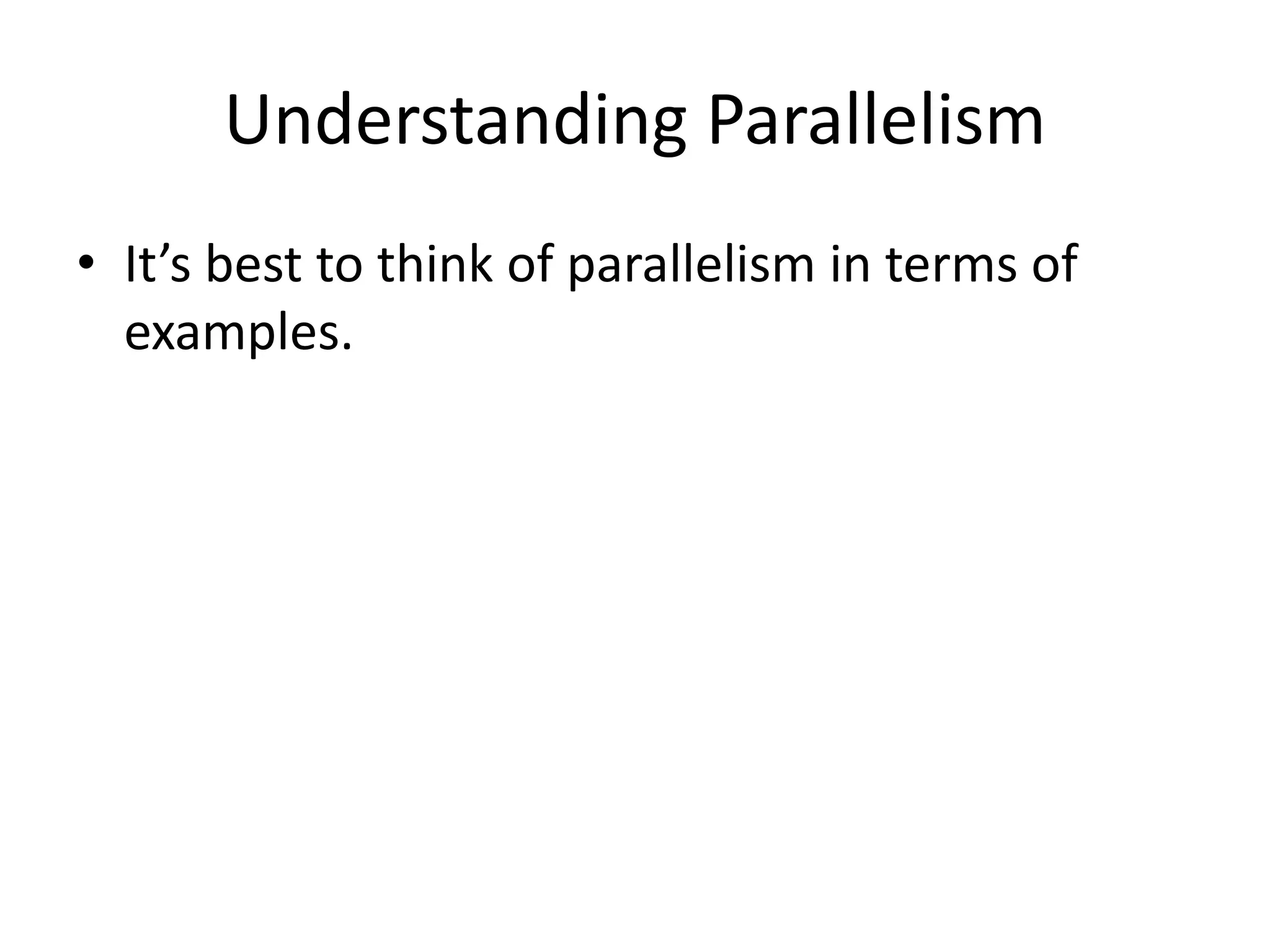 Understanding Parallelism
• It’s best to think of parallelism in terms of
examples.
 