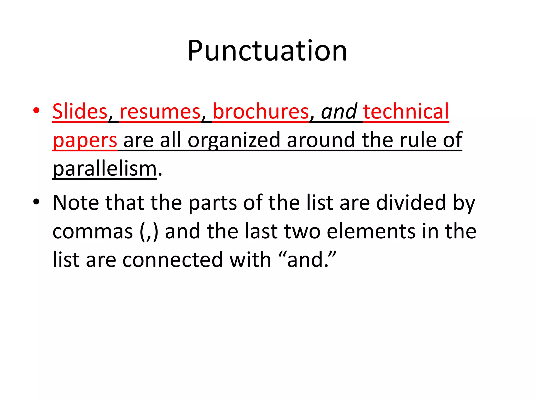 Punctuation
• Slides, resumes, brochures, and technical
papers are all organized around the rule of
parallelism.
• Note that the parts of the list are divided by
commas (,) and the last two elements in the
list are connected with “and.”
 