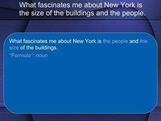 What fascinates me about New York is the size of the buildings and the people. What fascinates me about New York is  the people  and  the size  of the buildings. “ Formula”: noun 