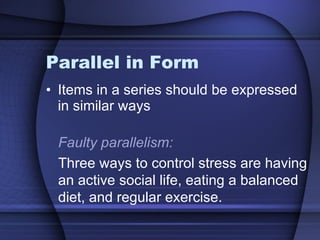 Parallel in Form Items in a series should be expressed in similar ways Faulty parallelism: Three ways to control stress are having an active social life, eating a balanced diet, and regular exercise. 