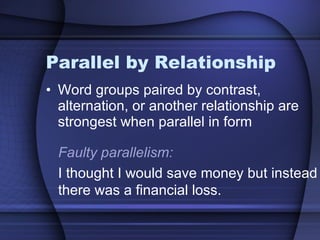 Parallel by Relationship Word groups paired by contrast, alternation, or another relationship are strongest when parallel in form Faulty parallelism: I thought I would save money but instead there was a financial loss. 