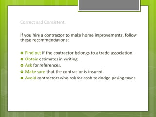 Correct and Consistent.

If you hire a contractor to make home improvements, follow
these recommendations:

   Find out if the contractor belongs to a trade association.
   Obtain estimates in writing.
   Ask for references.
   Make sure that the contractor is insured.
   Avoid contractors who ask for cash to dodge paying taxes.
 