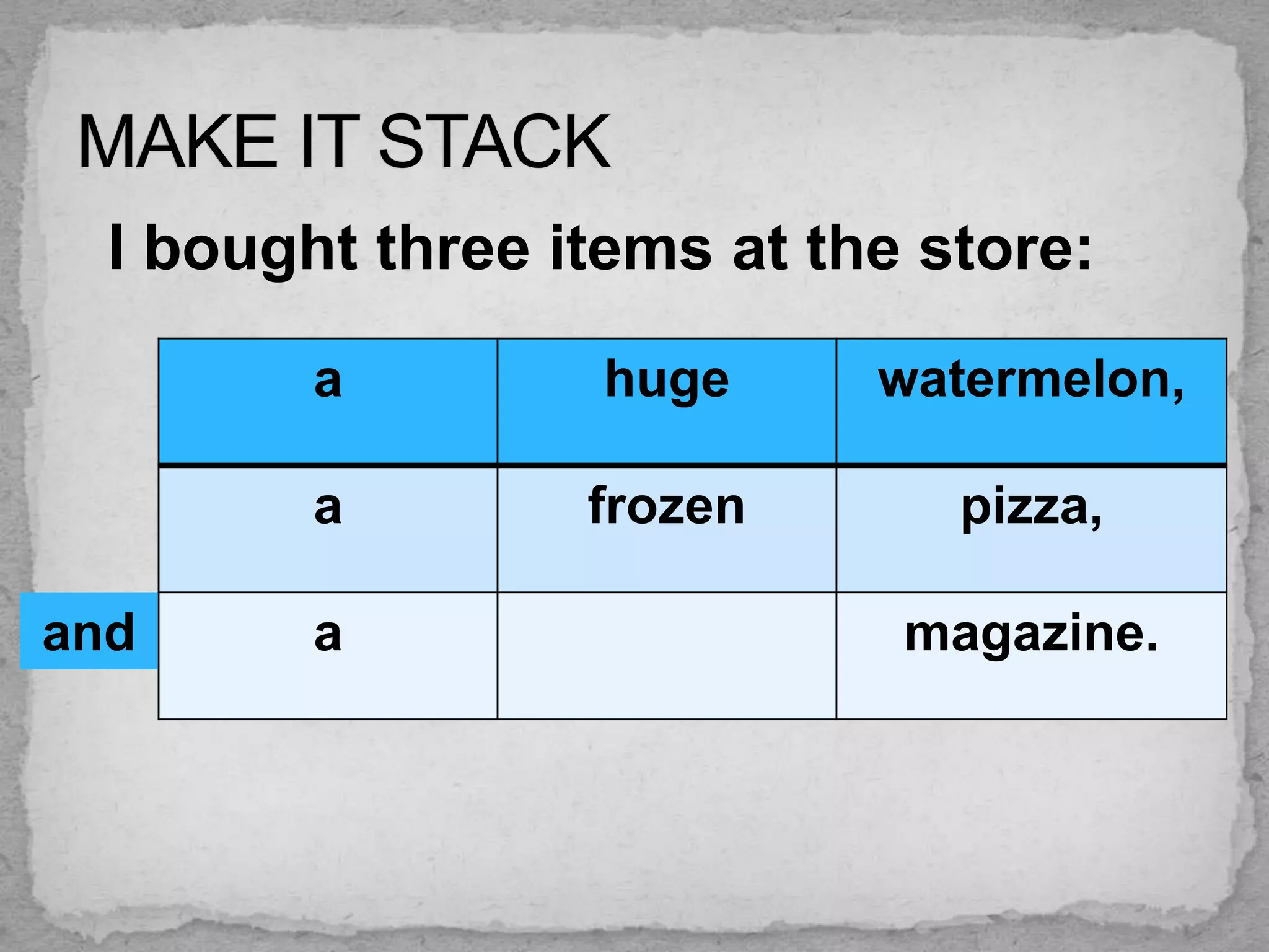 I bought three items at the store:

         a         huge     watermelon,

         a        frozen       pizza,

and      a                   magazine.
 