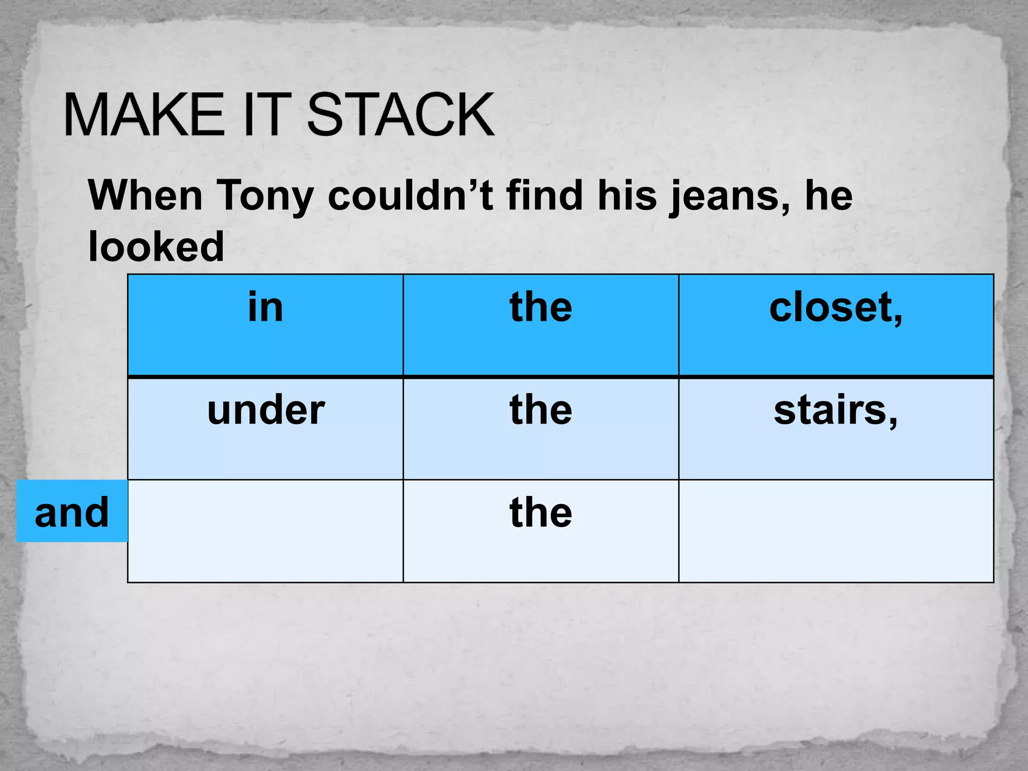 When Tony couldn’t find his jeans, he
  looked
         in          the           closet,

       under          the          stairs,

and                   the
 