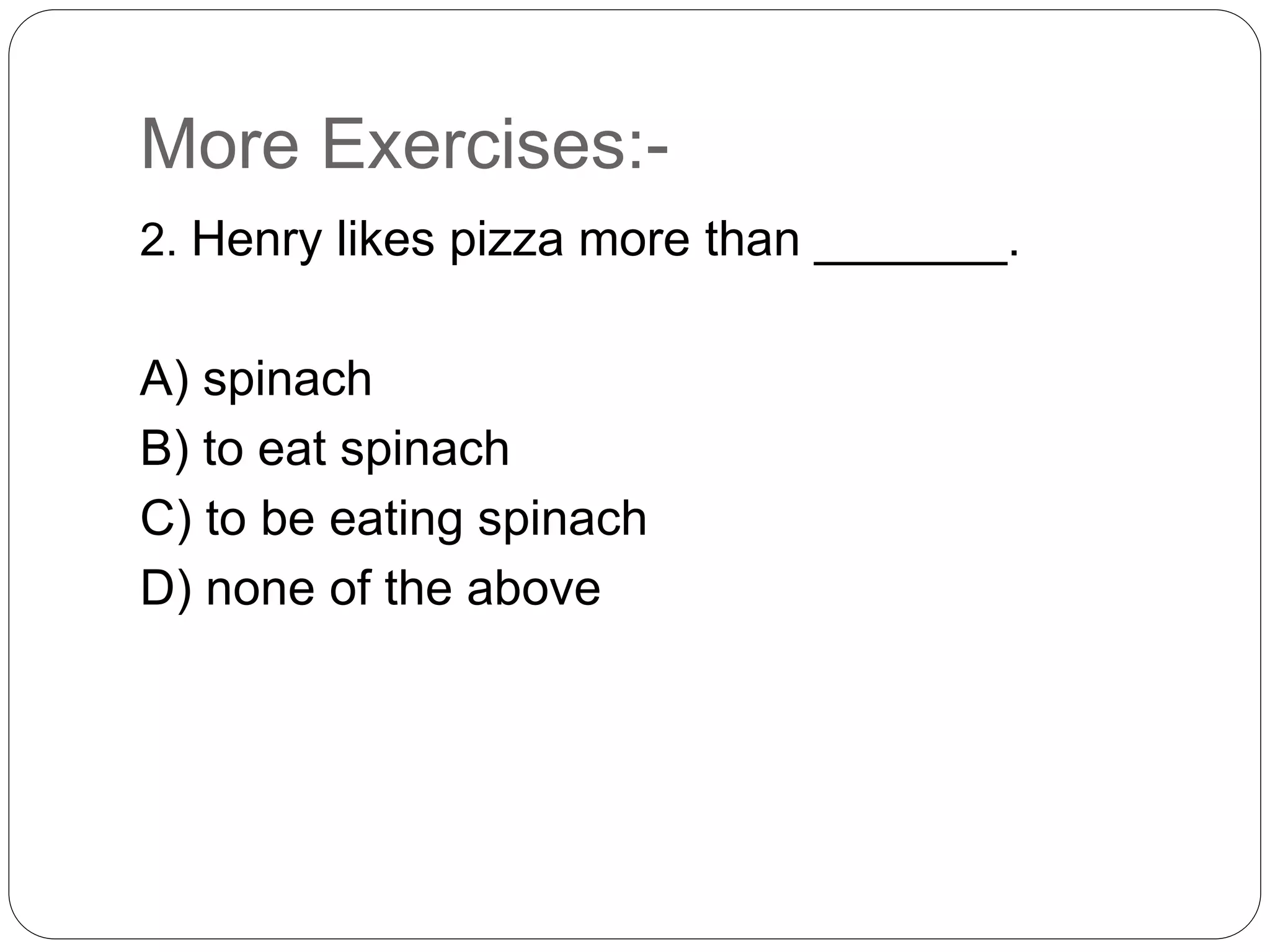 More Exercises:-
2. Henry likes pizza more than _______.
A) spinach
B) to eat spinach
C) to be eating spinach
D) none of the above
 