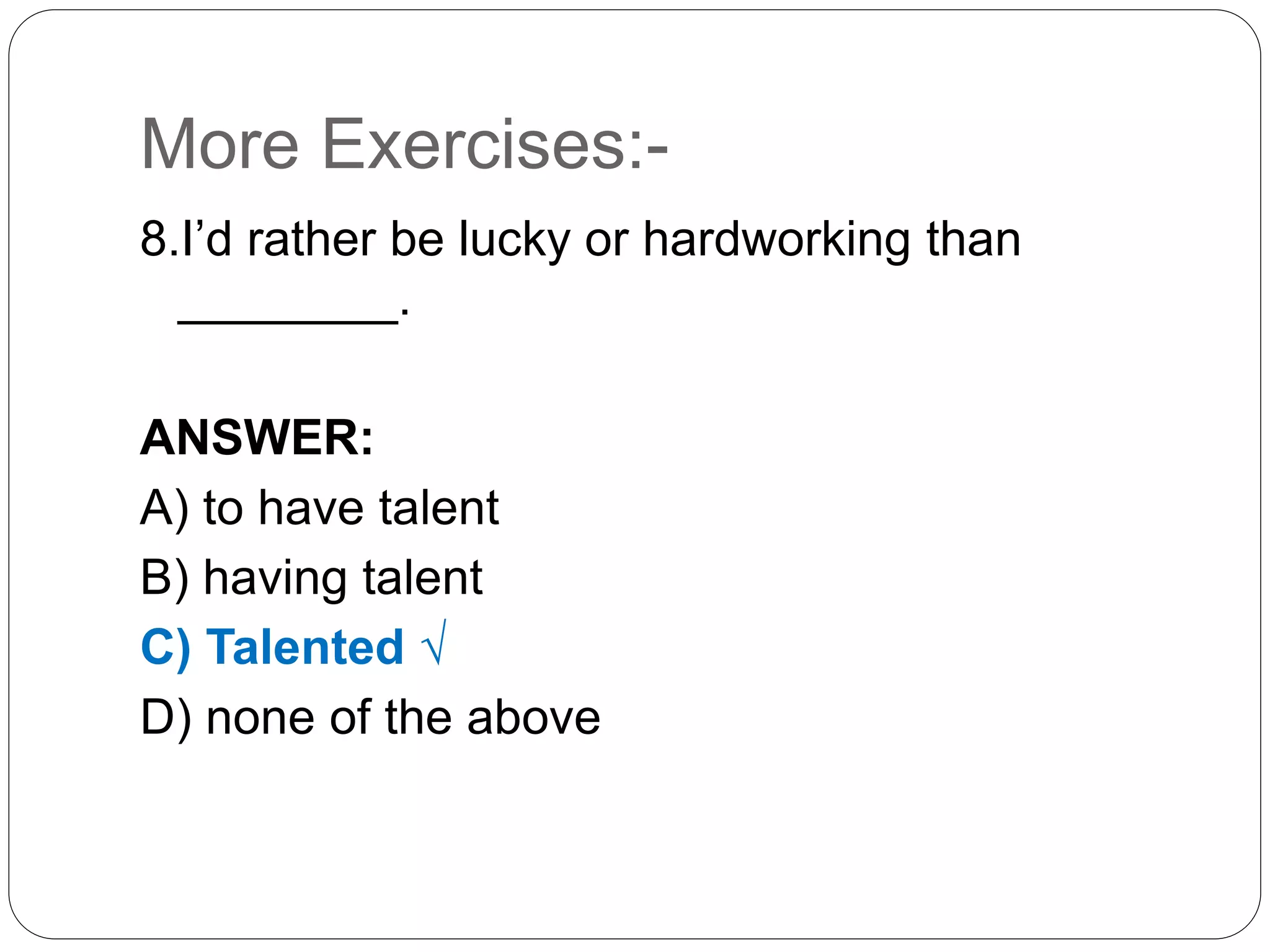More Exercises:-
8.I’d rather be lucky or hardworking than
________.
ANSWER:
A) to have talent
B) having talent
C) Talented √
D) none of the above
 