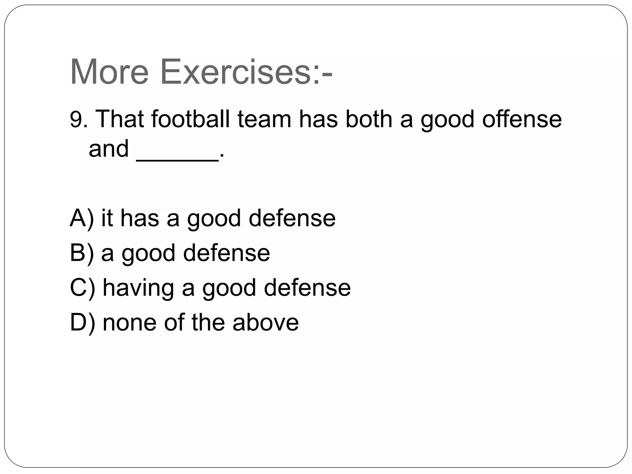More Exercises:-
9. That football team has both a good offense
and ______.
A) it has a good defense
B) a good defense
C) having a good defense
D) none of the above
 