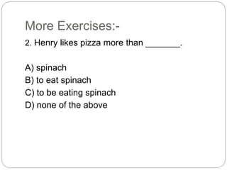 More Exercises:-
2. Henry likes pizza more than _______.
A) spinach
B) to eat spinach
C) to be eating spinach
D) none of the above
 