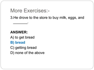More Exercises:-
3.He drove to the store to buy milk, eggs, and
_______.
ANSWER:
A) to get bread
B) bread
C) getting bread
D) none of the above
 