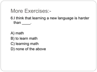 More Exercises:-
6.I think that learning a new language is harder
than ____.
A) math
B) to learn math
C) learning math
D) none of the above
 